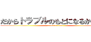 だからトラブルのもとになるからねー (attack on titan)
