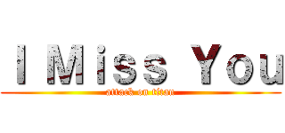 Ｉ Ｍｉｓｓ Ｙｏｕ (attack on titan)