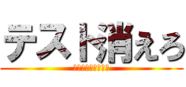 テスト消えろ (この世から無くなれ)