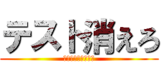 テスト消えろ (この世から無くなれ)