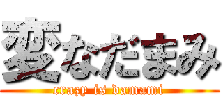 変なだまみ (crazy is damami)