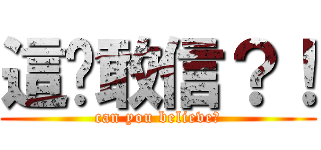 這你敢信？！ (can you believe?)