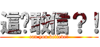 這你敢信？！ (can you believe?)