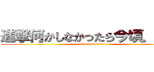 進撃何かしなかったら今頃．．． (attack on titan)