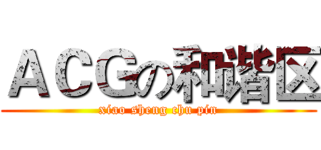 ＡＣＧの和谐区 (xiao sheng chu pin)