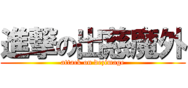 進撃の出慈魔外 (attack on dezimage)