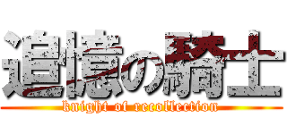 追憶の騎士 (knight of recollection)