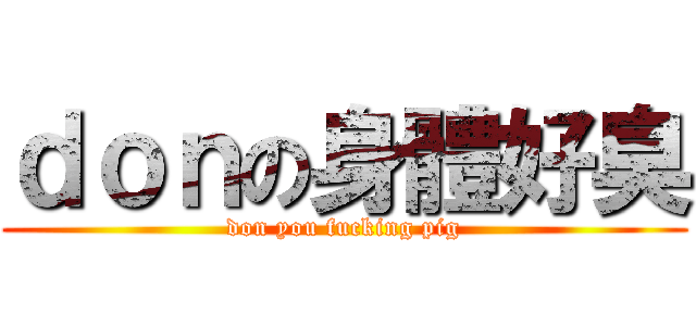 ｄｏｎの身體好臭 (don you fucking pig)