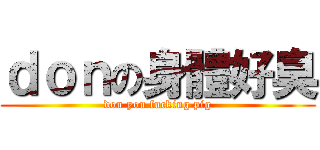 ｄｏｎの身體好臭 (don you fucking pig)