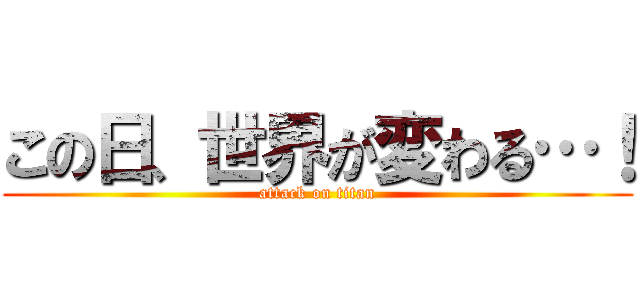 この日、世界が変わる…！ (attack on titan)
