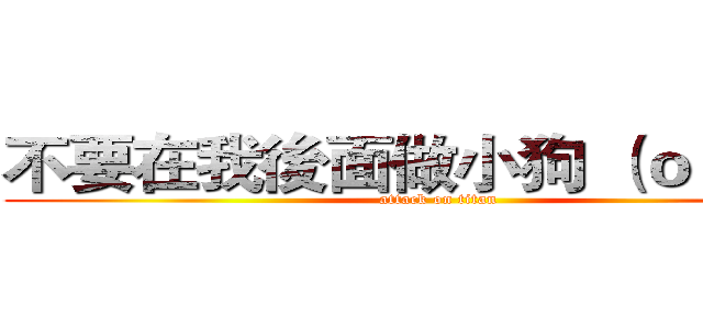 不要在我後面做小狗 （ｏ´◡｀ｏ） (attack on titan)