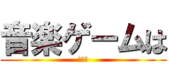 音楽ゲームは (カス！)