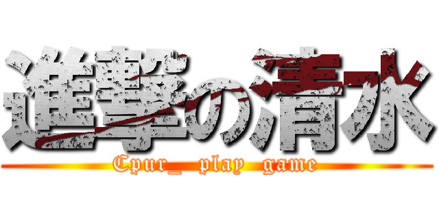進撃の清水 (Cpur_  play  game)