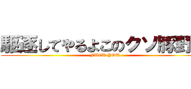 駆逐してやるよこのクソ豚野郎 (FUCK YOU)