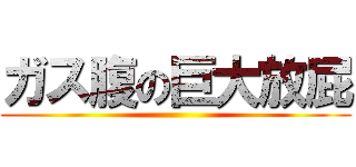 ガス腹の巨大放屁 ()