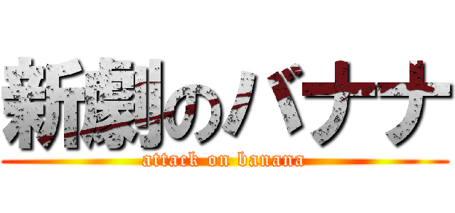 新劇のバナナ (attack on banana)