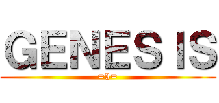 ＧＥＮＥＳＩＳ (=3=)