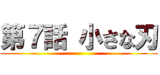 第７話 小さな刃 ()