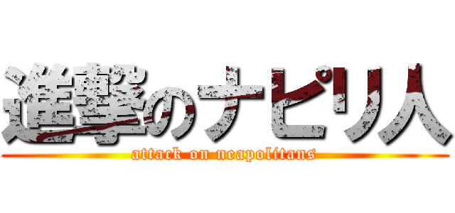 進撃のナピリ人 (attack on neapolitans)