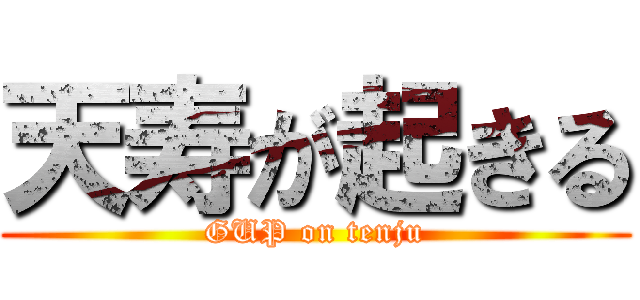 天寿が起きる (GUP on tenju)