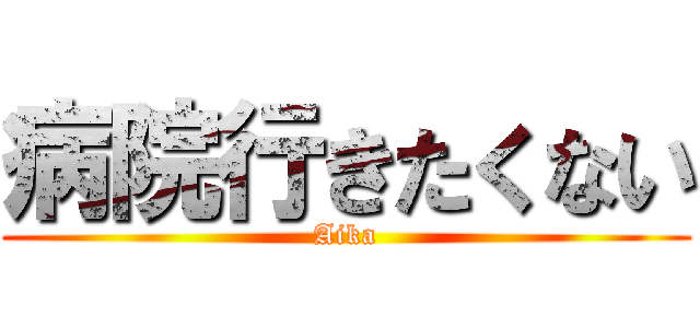 病院行きたくない (Aika)