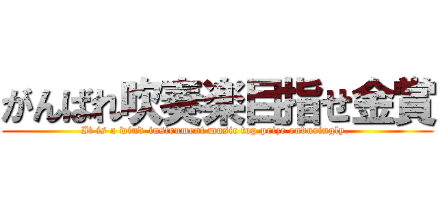 がんばれ吹奏楽目指せ金賞 (It is a wind-instrument music top prize enduringly. )