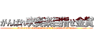 がんばれ吹奏楽目指せ金賞 (It is a wind-instrument music top prize enduringly. )