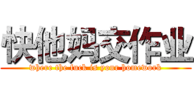 快他妈交作业 (where the fuck is your homework)