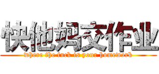 快他妈交作业 (where the fuck is your homework)