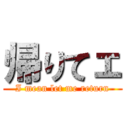 帰りてェ (I mean let me return)