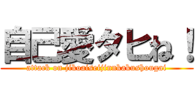 自己愛タヒね！ (attack on jikoaiseijinnkakushougai)