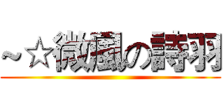~☆微風の詩羽 ()