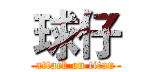 球仔 (attack on titan)