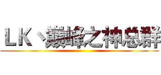 ＬＫ丶巅峰之神总群 ()