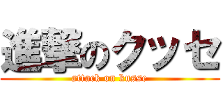 進撃のクッセ (attack on kusse)