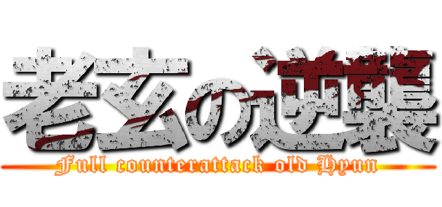 老玄の逆襲 (Full counterattack old Hyun)