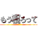 もう寝ろって (深夜ですよ？)