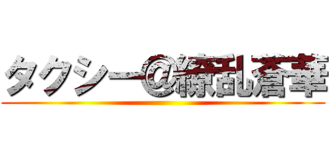 タクシー＠繚乱蒼華 ()