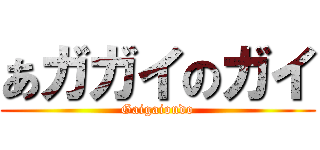 あガガイのガイ (Gaigaiondo)