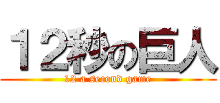 １２秒の巨人 (12 a second game)