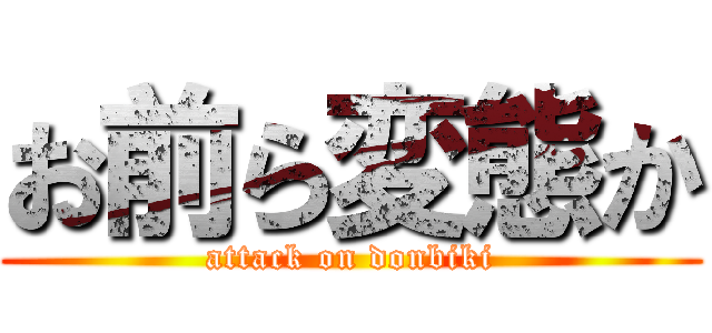 お前ら変態か (attack on donbiki)