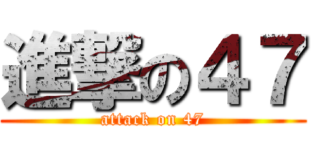 進撃の４７ (attack on 47)