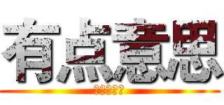 有点意思 (现实不出来)