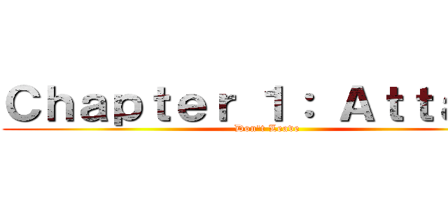 Ｃｈａｐｔｅｒ １： Ａｔｔａｃｋ (Don't Leave)