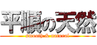平順の天然 (smooth & natural)