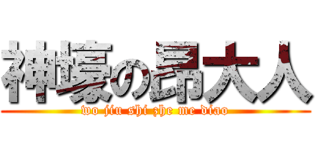神壕の昂大人 (wo jiu shi zhe me diao)