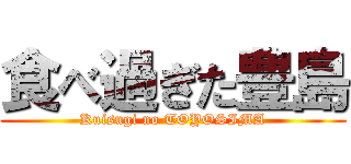 食べ過ぎた豊島 (Kuisugi no TOYOSIMA)