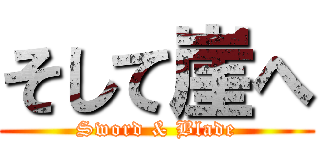 そして崖へ (Sword & Blade)