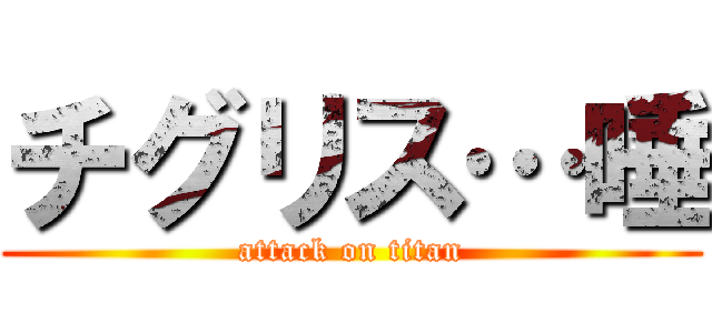 チグリス…唾 (attack on titan)