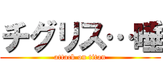 チグリス…唾 (attack on titan)